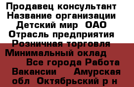 Продавец-консультант › Название организации ­ Детский мир, ОАО › Отрасль предприятия ­ Розничная торговля › Минимальный оклад ­ 25 000 - Все города Работа » Вакансии   . Амурская обл.,Октябрьский р-н